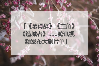 《慕胥辞》《主角》《造城者》……腾讯视频发布大剧片单