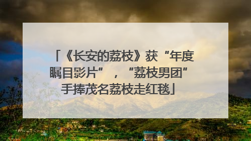 《长安的荔枝》获“年度瞩目影片”，“荔枝男团”手捧茂名荔枝走红毯
