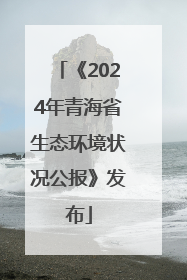 《2024年青海省生态环境状况公报》发布
