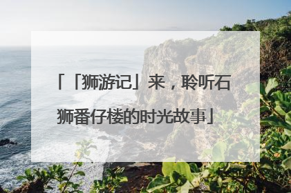 「狮游记」来，聆听石狮番仔楼的时光故事