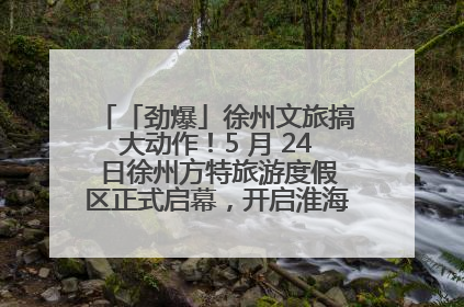 「劲爆」徐州文旅搞大动作！5 月 24 日徐州方特旅游度假区正式启幕，开启淮海旅游新篇章