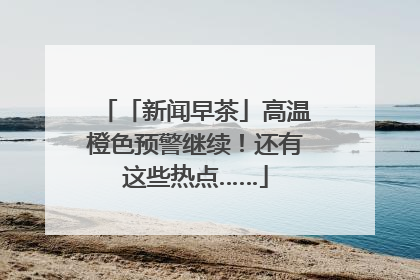 「新闻早茶」高温橙色预警继续！还有这些热点……