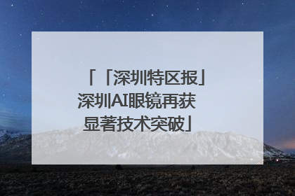 「深圳特区报」深圳AI眼镜再获显著技术突破