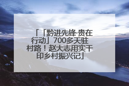 「黔进先锋·贵在行动」700多天驻村路！赵大志用实干印乡村振兴记