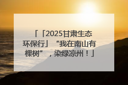 「2025甘肃生态环保行」“我在南山有棵树”，染绿凉州！