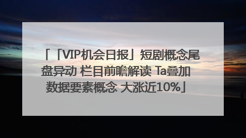 「VIP机会日报」短剧概念尾盘异动 栏目前瞻解读 Ta叠加数据要素概念 大涨近10%