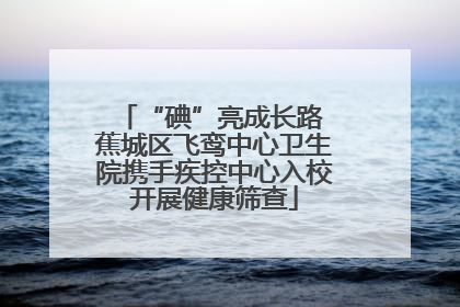 “碘”亮成长路 蕉城区飞鸾中心卫生院携手疾控中心入校开展健康筛查