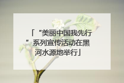 “美丽中国我先行”系列宣传活动在黑河水源地举行