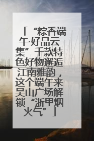 “粽香端午·好品云集”千款特色好物邂逅江南雅韵，这个端午来吴山广场解锁“浙里烟火气”