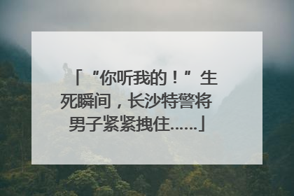 “你听我的！”生死瞬间，长沙特警将男子紧紧拽住……