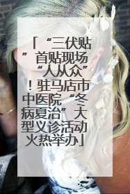“三伏贴”首贴现场“人从众”！驻马店市中医院“冬病夏治”大型义诊活动火热举办