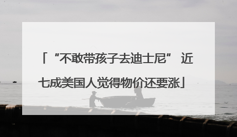 “不敢带孩子去迪士尼” 近七成美国人觉得物价还要涨
