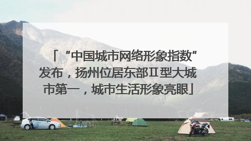 “中国城市网络形象指数”发布，扬州位居东部Ⅱ型大城市第一，城市生活形象亮眼