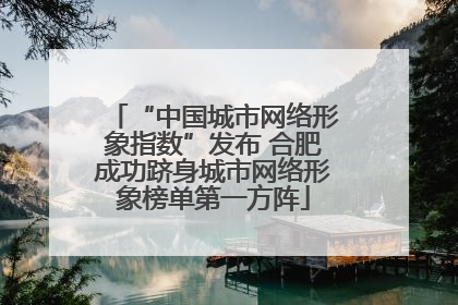“中国城市网络形象指数”发布 合肥成功跻身城市网络形象榜单第一方阵
