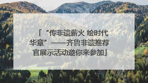 “传非遗薪火 绘时代华章”——齐鲁非遗推荐官展示活动邀你来参加