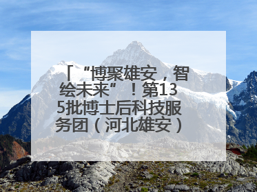 “博聚雄安，智绘未来”！第135批博士后科技服务团（河北雄安）活动成功举办