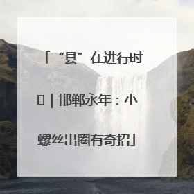 “县”在进行时⑬｜邯郸永年：小螺丝出圈有奇招