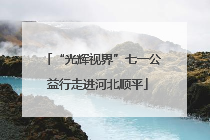 “光辉视界”七一公益行走进河北顺平