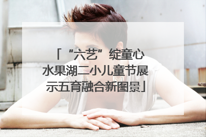 “六艺”绽童心 水果湖二小儿童节展示五育融合新图景