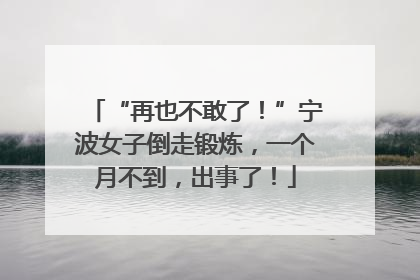 “再也不敢了！”宁波女子倒走锻炼，一个月不到，出事了！