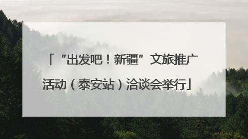 “出发吧！新疆”文旅推广活动（泰安站）洽谈会举行