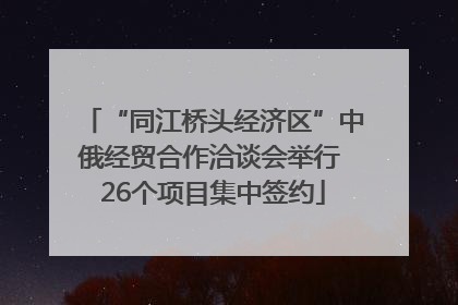 “同江桥头经济区”中俄经贸合作洽谈会举行 26个项目集中签约