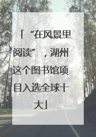 “在风景里阅读”，湖州这个图书馆项目入选全球十大