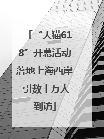 “天猫618”开幕活动落地上海西岸 引数十万人到访