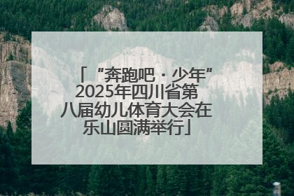 “奔跑吧・少年”2025年四川省第八届幼儿体育大会在乐山圆满举行