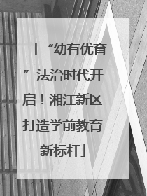 “幼有优育”法治时代开启！湘江新区打造学前教育新标杆