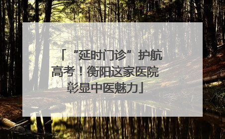 “延时门诊”护航高考！衡阳这家医院彰显中医魅力