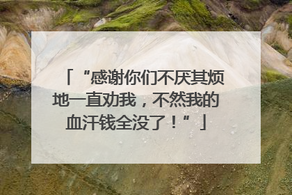 “感谢你们不厌其烦地一直劝我，不然我的血汗钱全没了！”