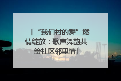 “我们村的舞”燃情绽放：歌声舞韵共绘社区邻里情