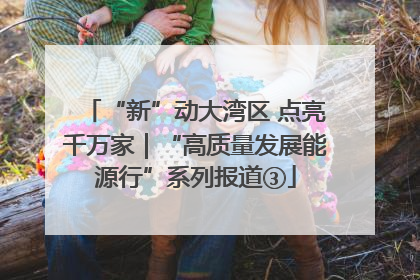 “新”动大湾区 点亮千万家｜“高质量发展能源行”系列报道③