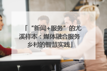 “新闻+服务”的尤溪样本：媒体融合服务乡村的智慧实践