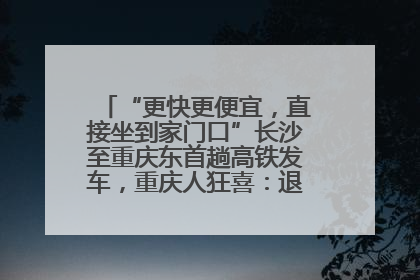 “更快更便宜，直接坐到家门口”长沙至重庆东首趟高铁发车，重庆人狂喜：退了票也要坐