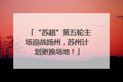 “苏超”第五轮主场迎战扬州，苏州计划更换场地！