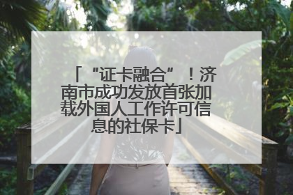 “证卡融合”！济南市成功发放首张加载外国人工作许可信息的社保卡