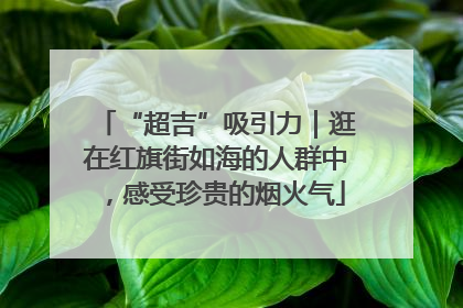 “超吉”吸引力｜逛在红旗街如海的人群中，感受珍贵的烟火气