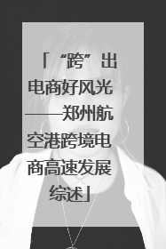 “跨”出电商好风光——郑州航空港跨境电商高速发展综述