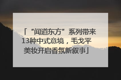 “闻道东方”系列带来13种中式意境，毛戈平美妆开启香氛新叙事