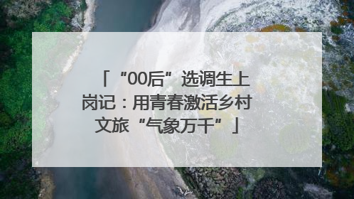 “00后”选调生上岗记：用青春激活乡村文旅“气象万千”