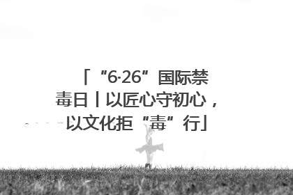 “6·26”国际禁毒日丨以匠心守初心，以文化拒“毒”行