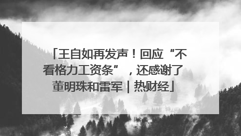 王自如再发声！回应“不看格力工资条”，还感谢了董明珠和雷军｜热财经