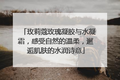 玫莉蔻玫瑰凝胶与水凝霜，感受自然的温柔，邂逅肌肤的水润诗意