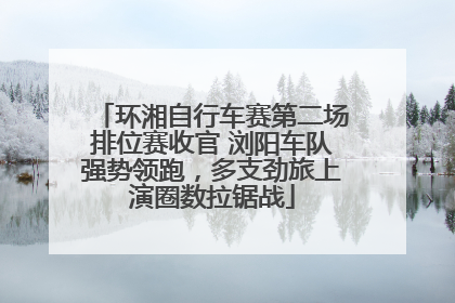 环湘自行车赛第二场排位赛收官 浏阳车队强势领跑，多支劲旅上演圈数拉锯战