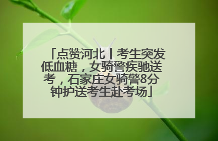 点赞河北丨考生突发低血糖，女骑警疾驰送考，石家庄女骑警8分钟护送考生赴考场