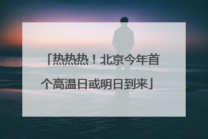 热热热！北京今年首个高温日或明日到来