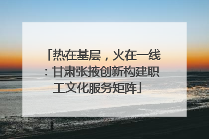 热在基层，火在一线：甘肃张掖创新构建职工文化服务矩阵