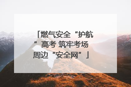 燃气安全“护航”高考 筑牢考场周边“安全网”